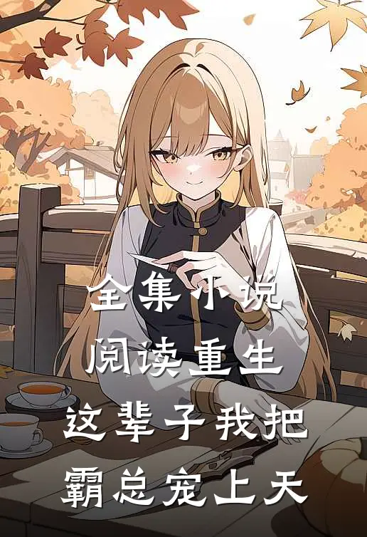 全集小说阅读重生：这辈子我把霸总宠上天