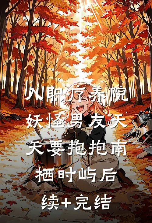 入职疗养院，妖怪男友天天要抱抱南栖时屿后续+完结