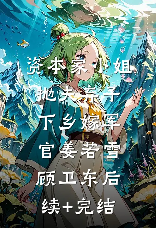 资本家小姐抛夫弃子，下乡嫁军官姜若雪顾卫东后续+完结