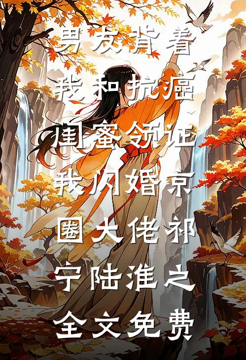 男友背着我和抗癌闺蜜领证，我闪婚京圈大佬祁宁陆淮之全文免费