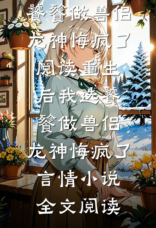重生后我选饕餮做兽侣，龙神悔疯了阅读_重生后我选饕餮做兽侣，龙神悔疯了言情小说全文阅读