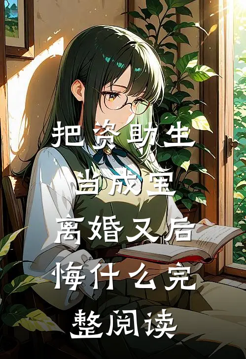 把资助生当成宝，离婚又后悔什么完整阅读