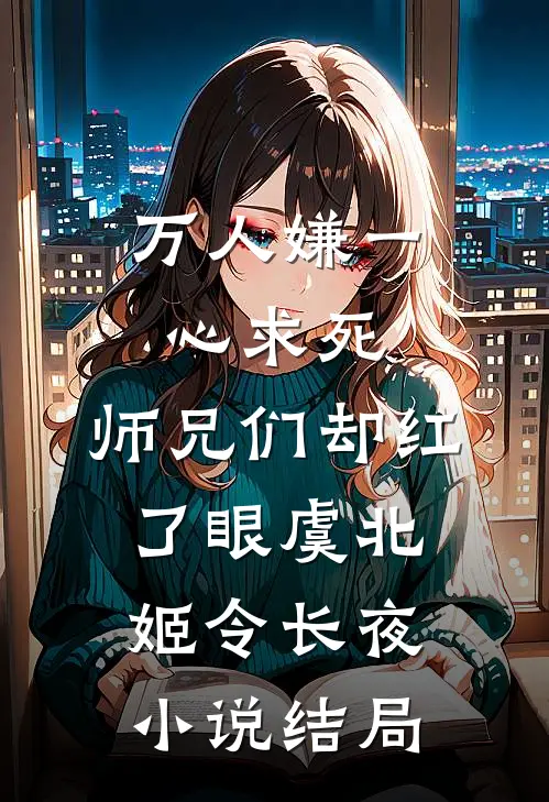 万人嫌一心求死，师兄们却红了眼虞北姬令长夜小说结局