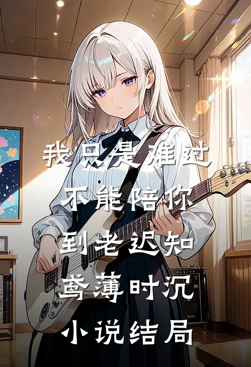 我只是难过不能陪你到老迟知鸢薄时沉小说结局