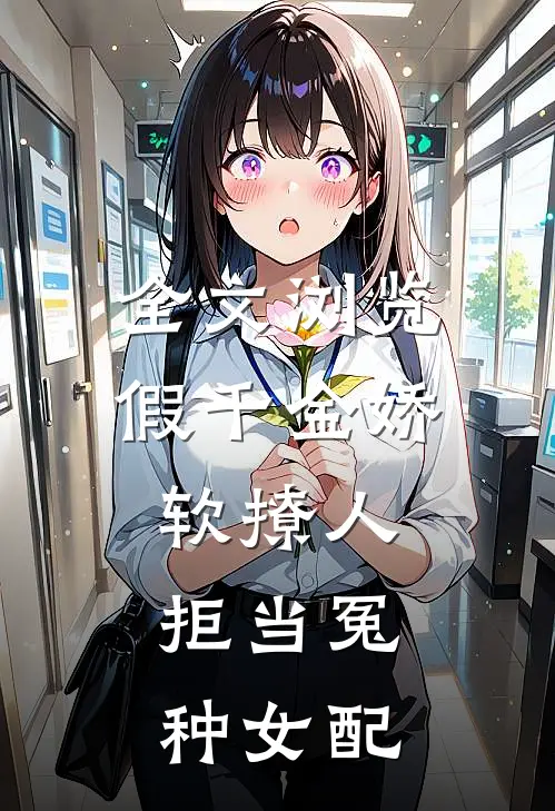 全文浏览假千金娇软撩人，拒当冤种女配