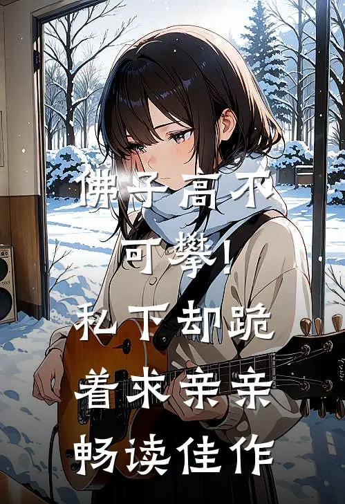 佛子高不可攀!私下却跪着求亲亲畅读佳作