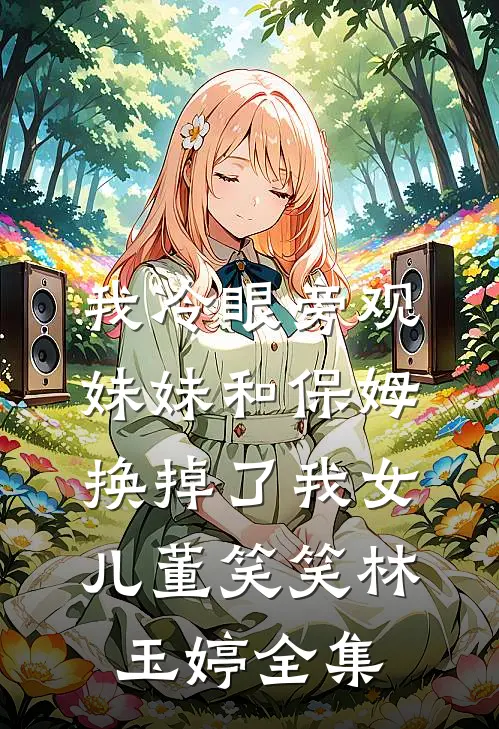 我冷眼旁观妹妹和保姆换掉了我女儿董笑笑林玉婷全集