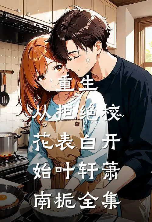 重生：从拒绝校花表白开始叶轩萧南栀全集