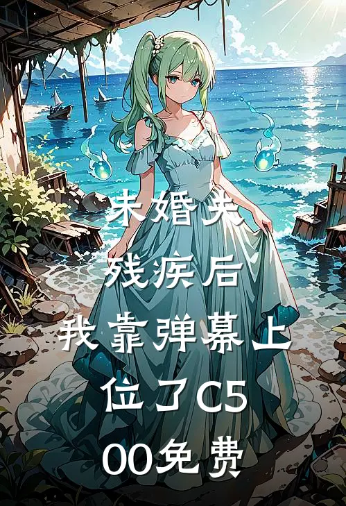 未婚夫残疾后，我靠弹幕上位了C500免费