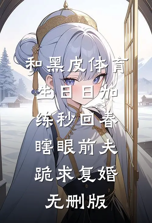 和黑皮体育生日日加练秒回春，瞎眼前夫跪求复婚无删版