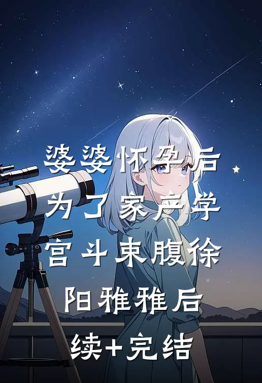 婆婆怀孕后，为了家产学宫斗束腹徐阳雅雅后续+完结