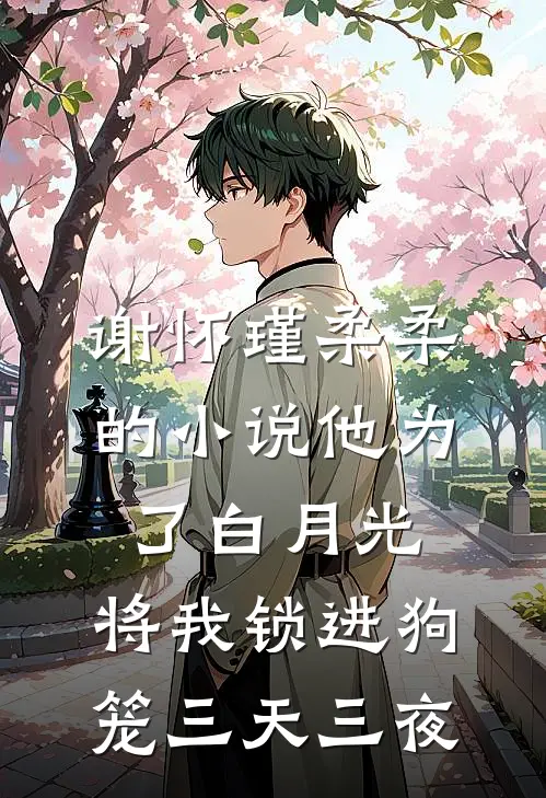 谢怀瑾柔柔的小说他为了白月光，将我锁进狗笼三天三夜