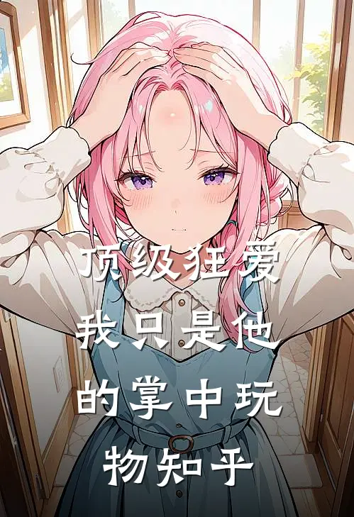 顶级狂爱：我只是他的掌中玩物知乎