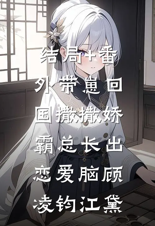 结局+番外带崽回国撒撒娇，霸总长出恋爱脑顾凌钧江黛