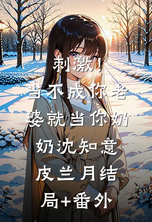 刺激！当不成你老婆就当你奶奶沈知意皮兰月结局+番外