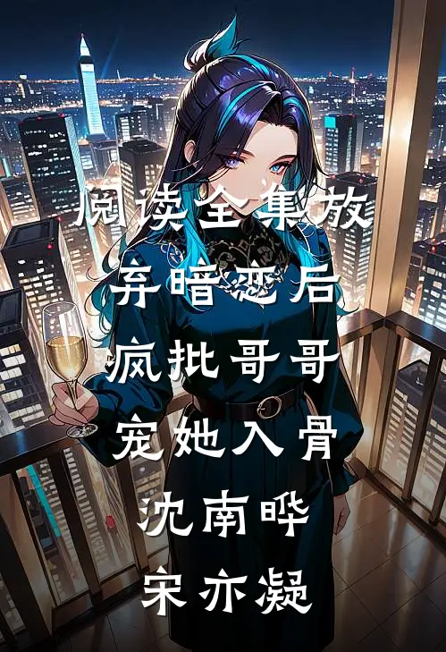 阅读全集放弃暗恋后，疯批哥哥宠她入骨沈南晔宋亦凝