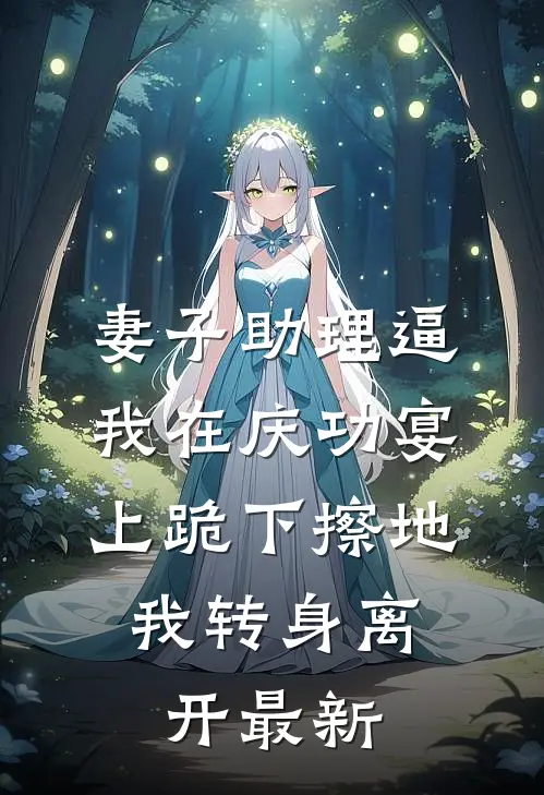 妻子助理逼我在庆功宴上跪下擦地，我转身离开最新