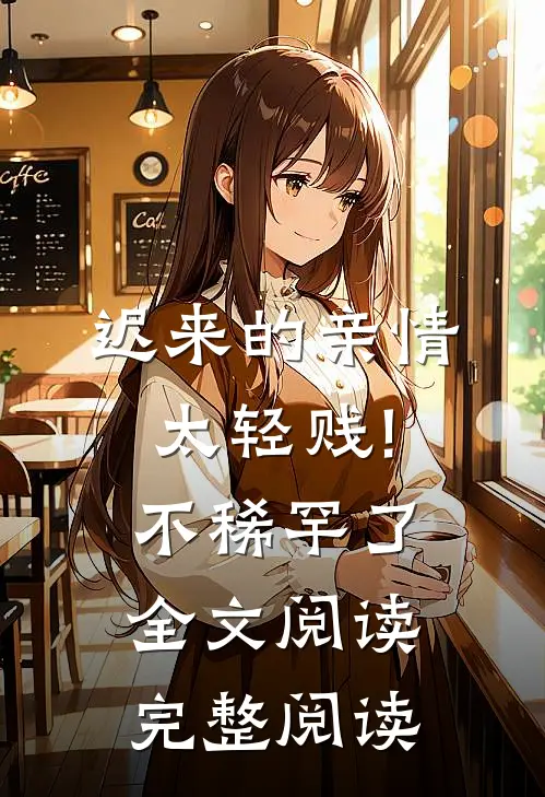 迟来的亲情太轻贱!不稀罕了全文阅读完整阅读