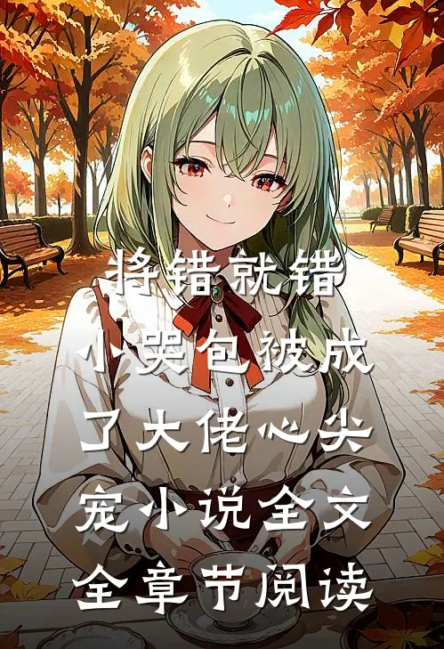 将错就错：小哭包被成了大佬心尖宠小说全文全章节阅读