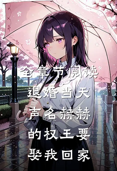 全章节阅读退婚当天，声名赫赫的权王要娶我回家