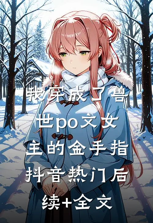 我穿成了兽世po文女主的金手指抖音热门后续+全文
