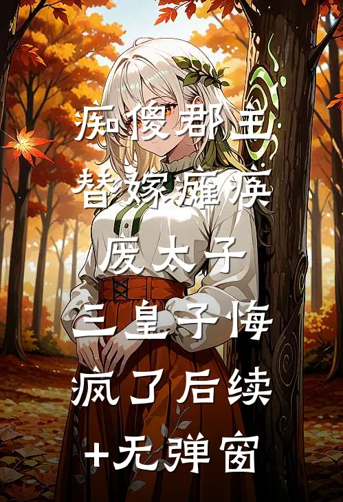 痴傻郡主替嫁瘫痪废太子，三皇子悔疯了后续+无弹窗