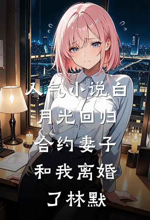 人气小说白月光回归，合约妻子和我离婚了林默