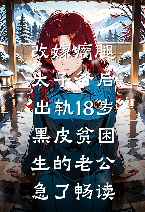 改嫁瘸腿太子爷后，出轨18岁黑皮贫困生的老公急了畅读