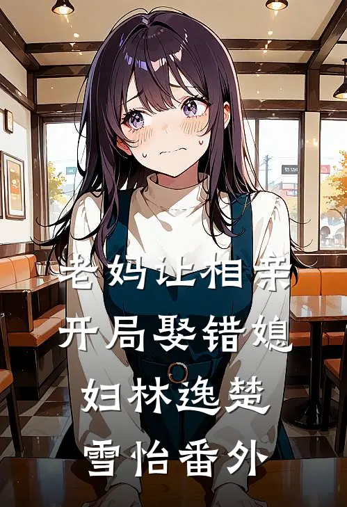 老妈让相亲，开局娶错媳妇林逸楚雪怡 番外