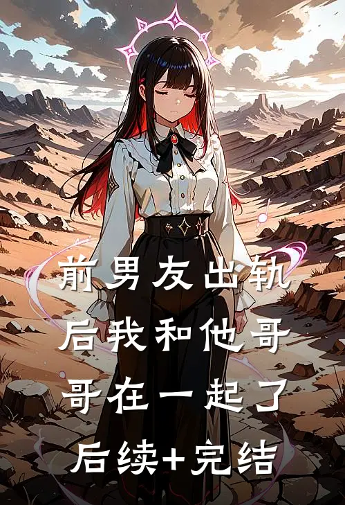 前男友出轨后我和他哥哥在一起了后续+完结
