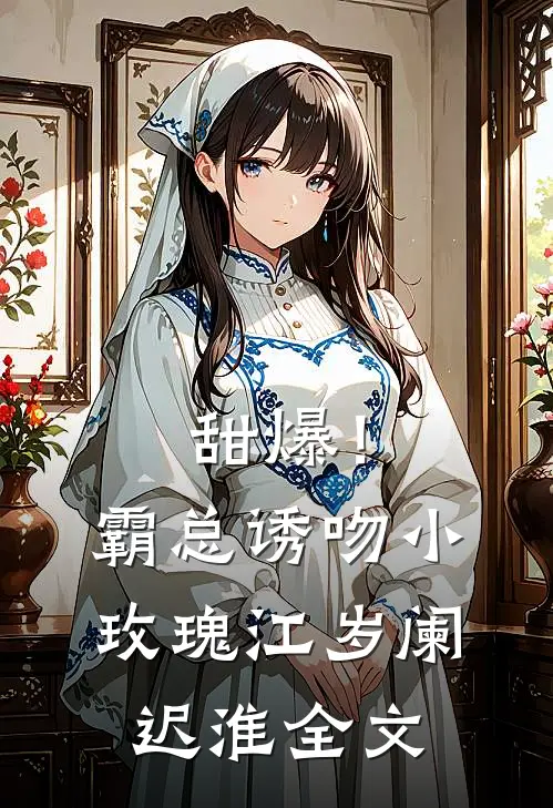甜爆！霸总诱吻小玫瑰江岁阑迟淮全文