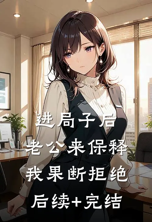进局子后，老公来保释我果断拒绝后续+完结