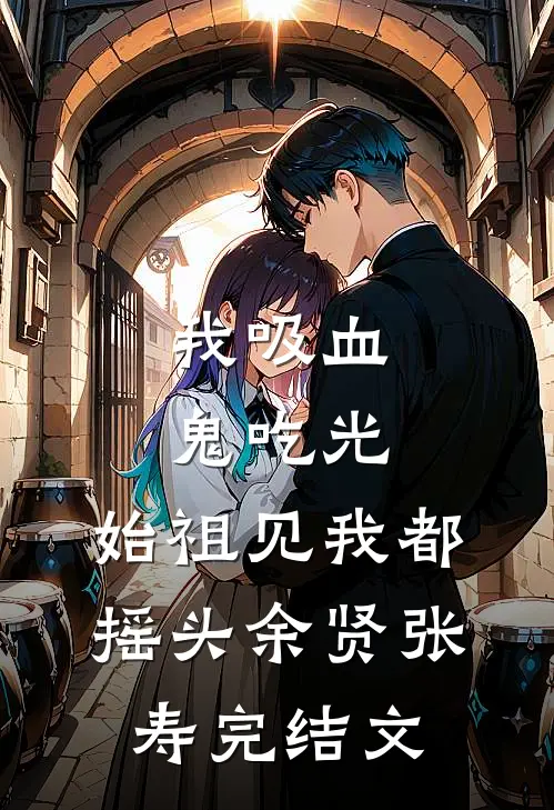 我吸血鬼吃光，始祖见我都摇头余贤张寿完结文