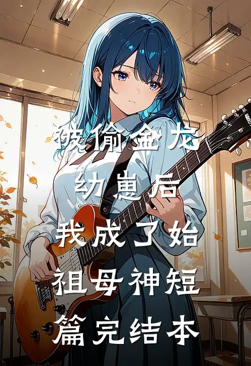 被偷金龙幼崽后，我成了始祖母神短篇完结本