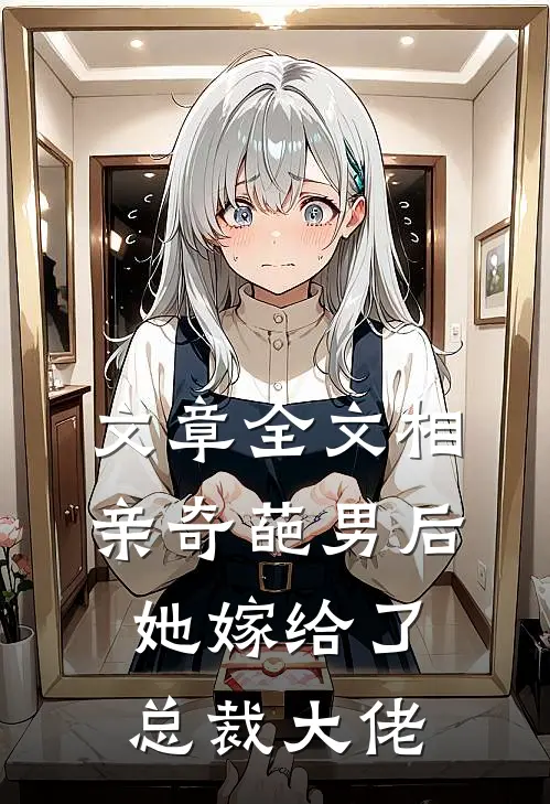 文章全文相亲奇葩男后，她嫁给了总裁大佬