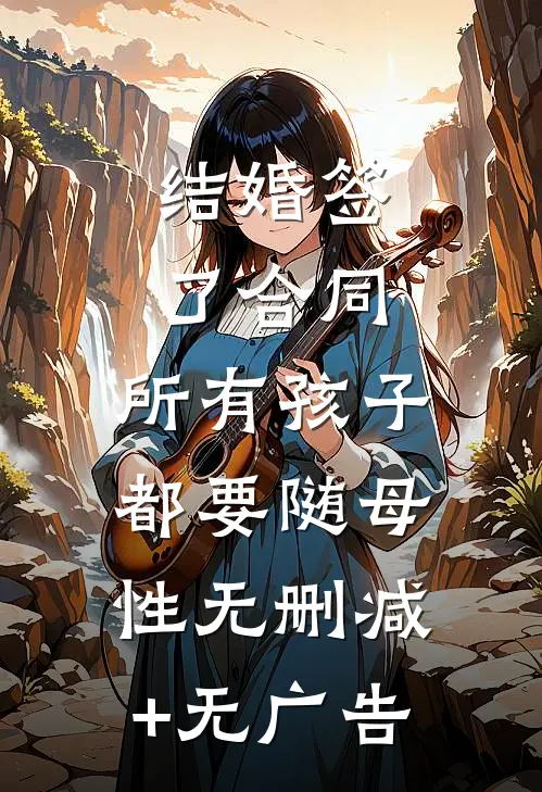 结婚签了合同，所有孩子都要随母性无删减+无广告