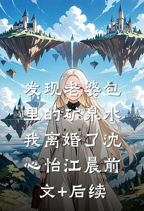 发现老婆包里的矿泉水，我离婚了沈心怡江晨前文+后续