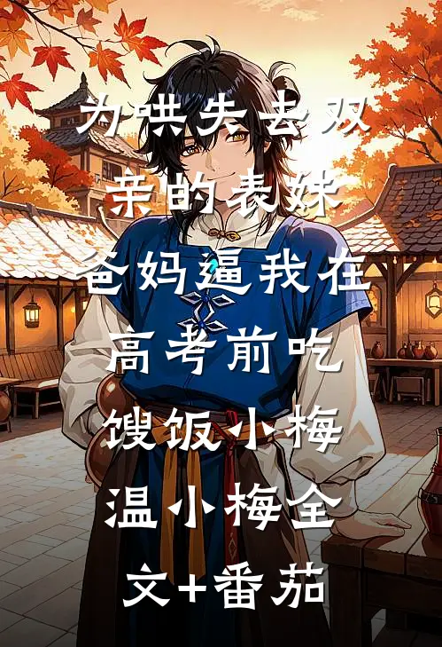 为哄失去双亲的表妹，爸妈逼我在高考前吃馊饭小梅温小梅全文+番茄
