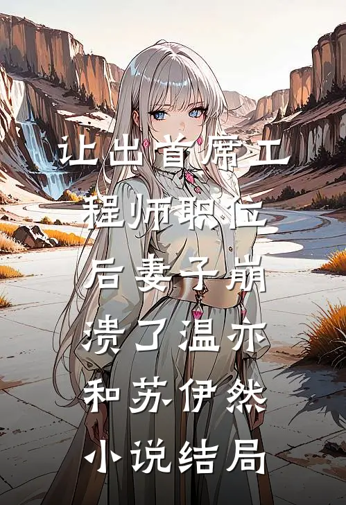 让出首席工程师职位后妻子崩溃了温亦和苏伊然小说结局
