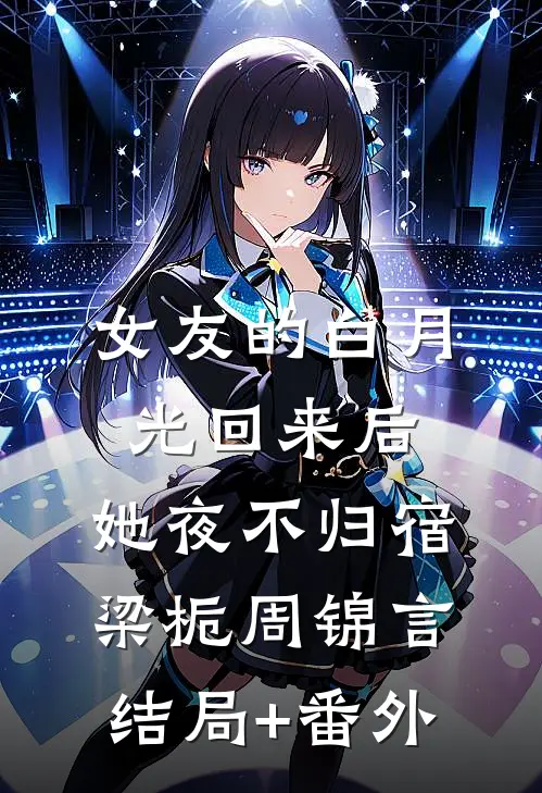 女友的白月光回来后，她夜不归宿梁栀周锦言结局+番外