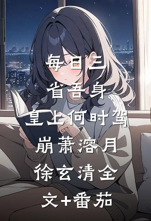 每日三省吾身，皇上何时驾崩萧溶月徐玄清全文+番茄