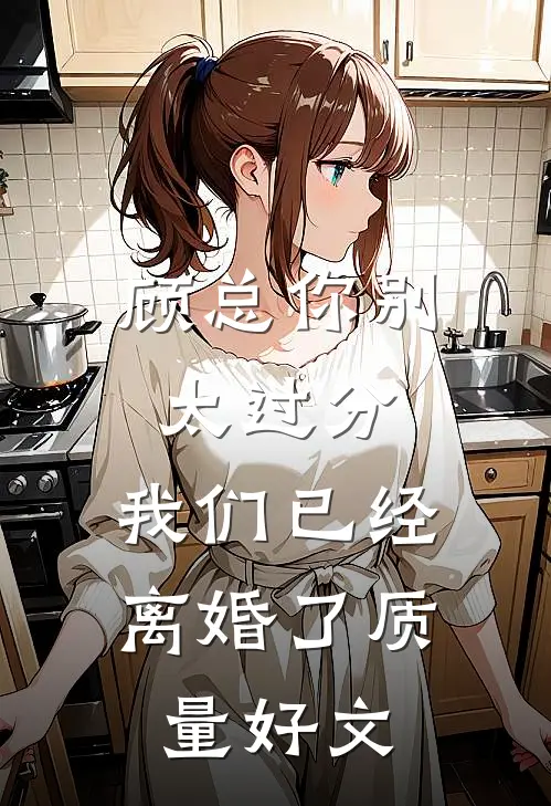 顾总你别太过分，我们已经离婚了质量好文