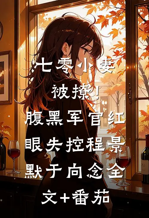 七零小妻被撩！腹黑军官红眼失控程景默于向念全文+番茄