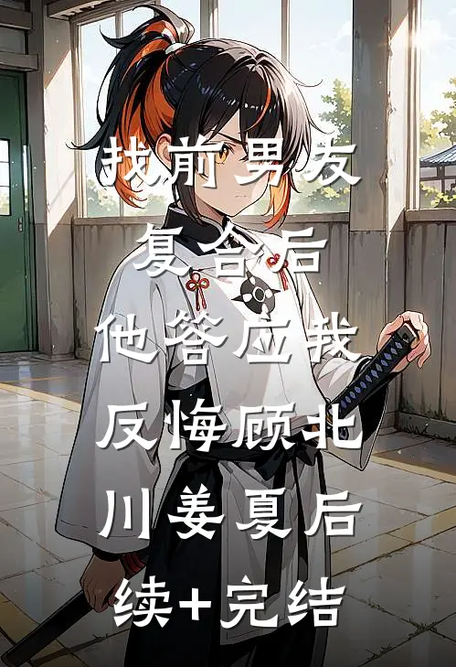 找前男友复合后，他答应我反悔顾北川姜夏后续+完结