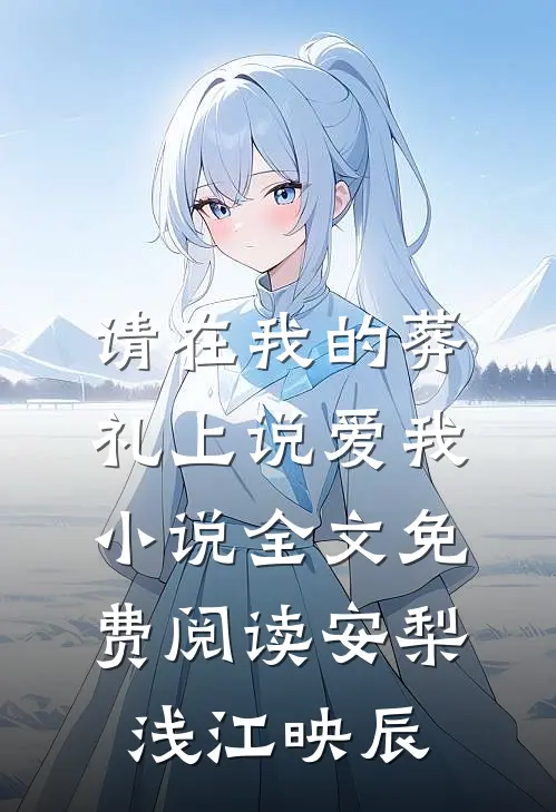 请在我的葬礼上说爱我小说全文免费阅读安梨浅江映辰