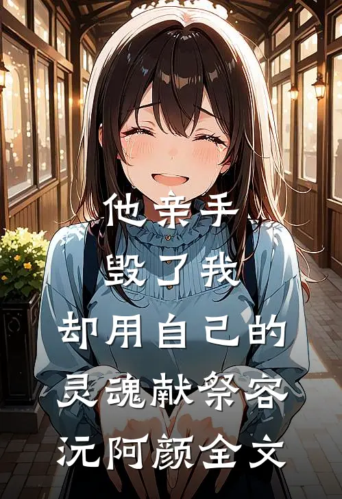 他亲手毁了我，却用自己的灵魂献祭容沅阿颜全文