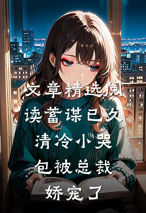 文章精选阅读蓄谋已久：清冷小哭包被总裁娇宠了