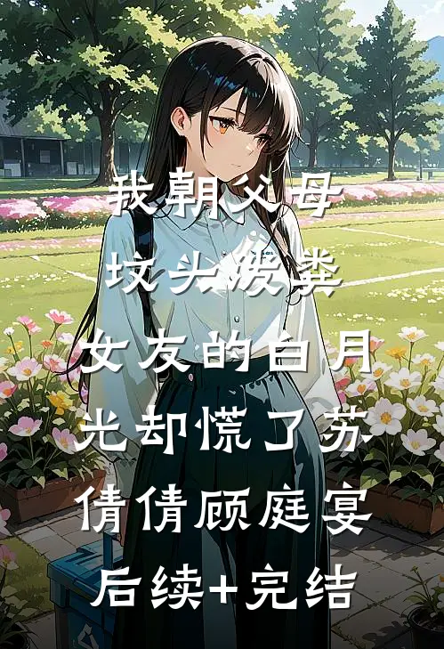 我朝父母坟头泼粪，女友的白月光却慌了苏倩倩顾庭宴后续+完结