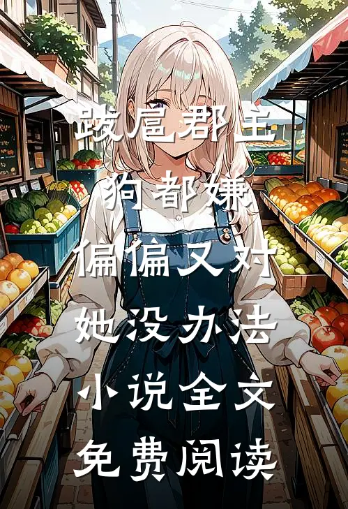 跋扈郡主狗都嫌，偏偏又对她没办法小说全文免费阅读