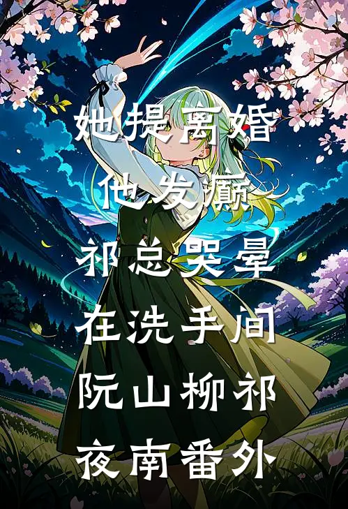 她提离婚他发癫，祁总哭晕在洗手间阮山柳祁夜南 番外